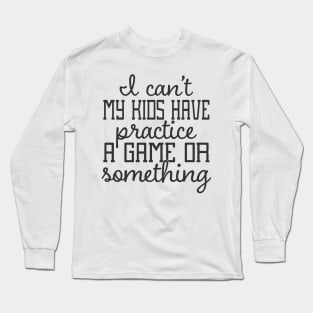 I Can't My Kids Have Practice A Game or Something Long Sleeve T-Shirt